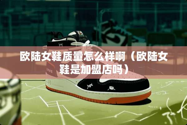 欧陆女鞋质量怎么样啊（欧陆女鞋是加盟店吗）