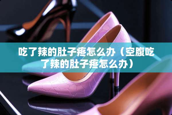 吃了辣的肚子疼怎么办（空腹吃了辣的肚子疼怎么办）