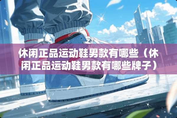 休闲正品运动鞋男款有哪些（休闲正品运动鞋男款有哪些牌子）