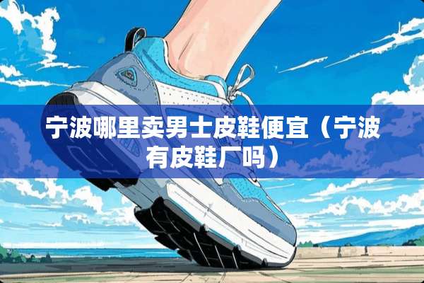 宁波哪里卖男士皮鞋便宜（宁波有皮鞋厂吗）