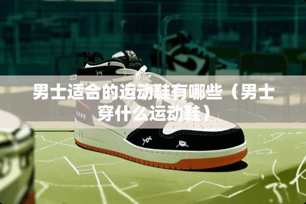 男士适合的运动鞋有哪些（男士穿什么运动鞋）