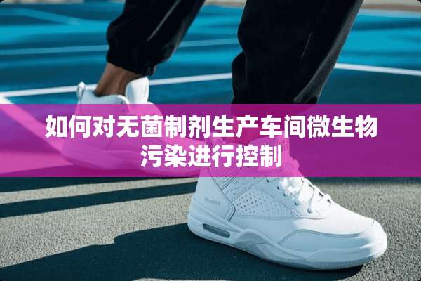 如何对无菌制剂生产车间微生物污染进行控制