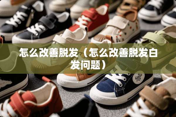 怎么改善脱发（怎么改善脱发白发问题）