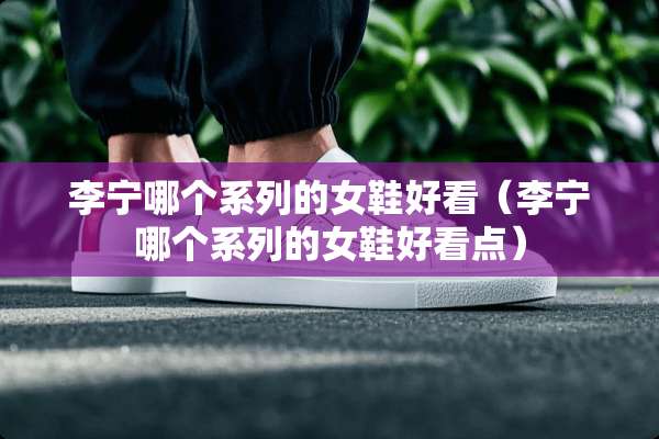 李宁哪个系列的女鞋好看（李宁哪个系列的女鞋好看点）