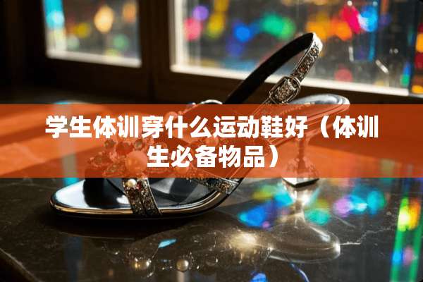 学生体训穿什么运动鞋好（体训生必备物品）