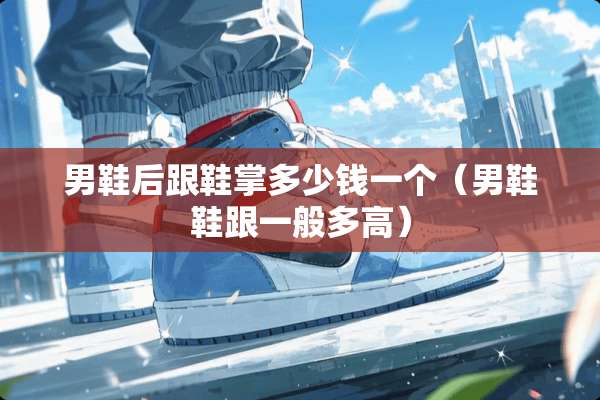 男鞋后跟鞋掌多少钱一个（男鞋鞋跟一般多高）