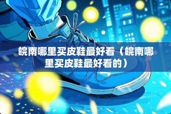 皖南哪里买皮鞋最好看（皖南哪里买皮鞋最好看的）