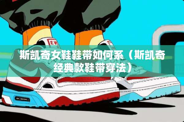 斯凯奇女鞋鞋带如何系（斯凯奇经典款鞋带穿法）