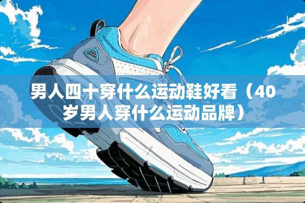 男人四十穿什么运动鞋好看（40岁男人穿什么运动品牌）