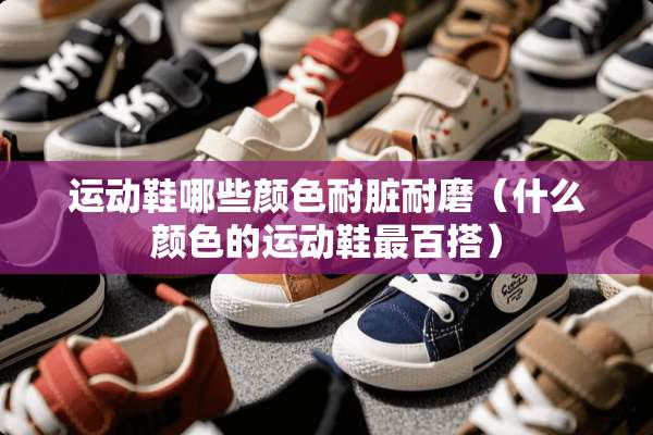 运动鞋哪些颜色耐脏耐磨（什么颜色的运动鞋最百搭）
