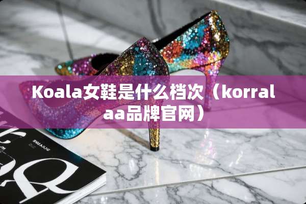Koala女鞋是什么档次（korralaa品牌官网）