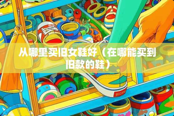 从哪里买旧女鞋好（在哪能买到旧款的鞋）