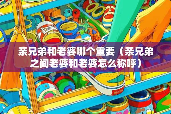 亲兄弟和老婆哪个重要（亲兄弟之间老婆和老婆怎么称呼）
