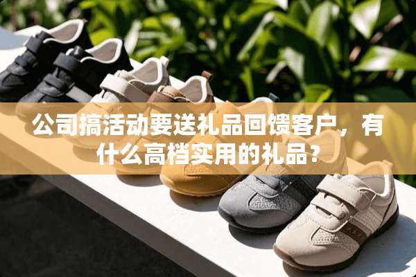 公司搞活动要送礼品回馈客户，有什么高档实用的礼品？