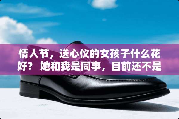**节，送心仪的女孩子什么花好？ 她和我是同事，目前还不是我女朋友！