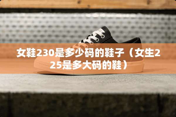 女鞋230是多少码的鞋子（女生225是多大码的鞋）