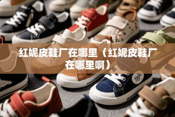 红妮皮鞋厂在哪里（红妮皮鞋厂在哪里啊）