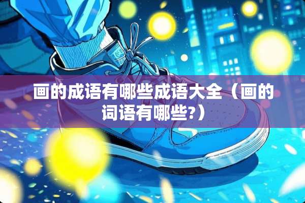 画的成语有哪些成语大全（画的词语有哪些?）