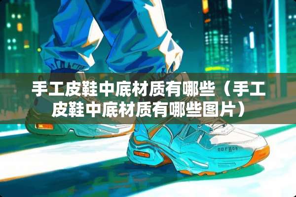 手工皮鞋中底材质有哪些（手工皮鞋中底材质有哪些图片）