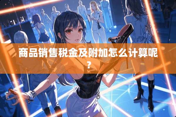 商品销售税金及附加怎么计算呢？