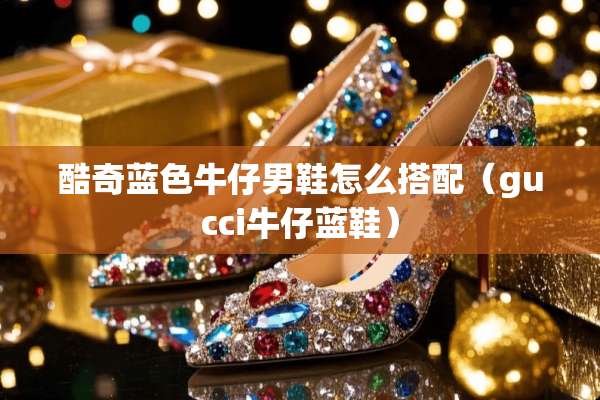 酷奇蓝色牛仔男鞋怎么搭配（gucci牛仔蓝鞋）