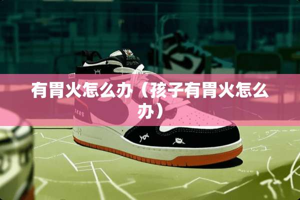 有胃火怎么办（孩子有胃火怎么办）