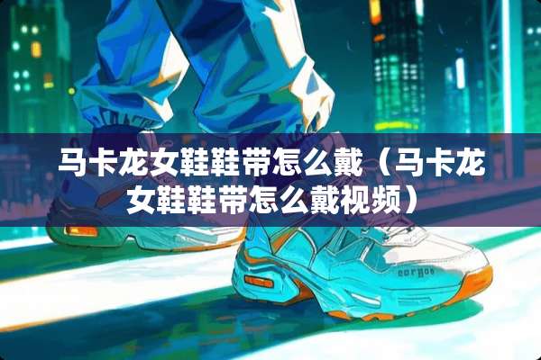 马卡龙女鞋鞋带怎么戴（马卡龙女鞋鞋带怎么戴视频）