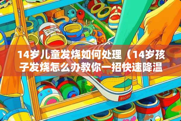 14岁儿童发烧如何处理（14岁孩子发烧怎么办教你一招快速降温）