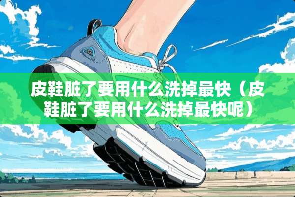 皮鞋脏了要用什么洗掉最快（皮鞋脏了要用什么洗掉最快呢）