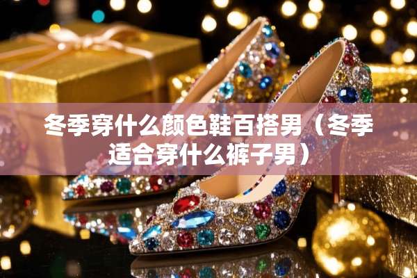冬季穿什么颜色鞋百搭男（冬季适合穿什么裤子男）