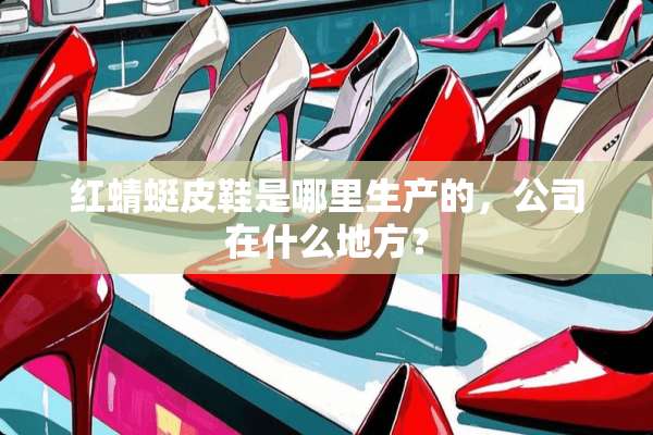 红蜻蜓皮鞋是哪里生产的，公司在什么地方？