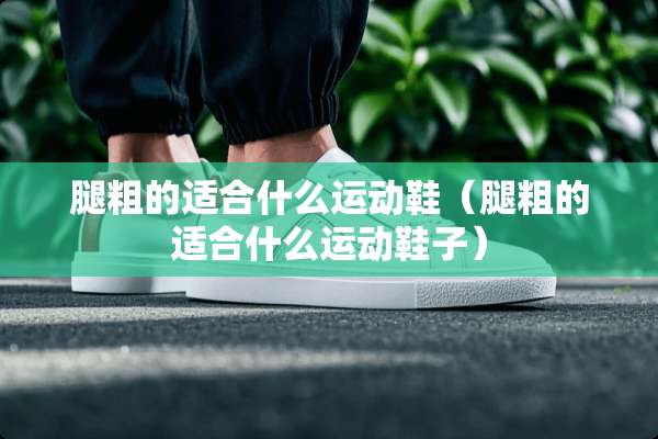 腿粗的适合什么运动鞋（腿粗的适合什么运动鞋子）