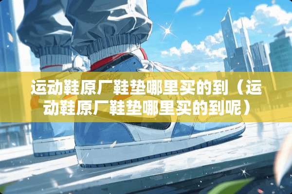 运动鞋原厂鞋垫哪里买的到（运动鞋原厂鞋垫哪里买的到呢）