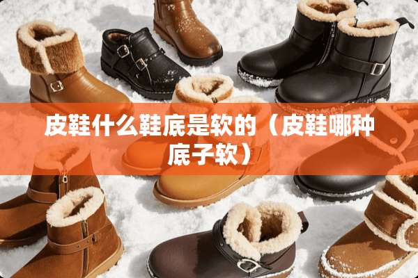 皮鞋什么鞋底是软的（皮鞋哪种底子软）