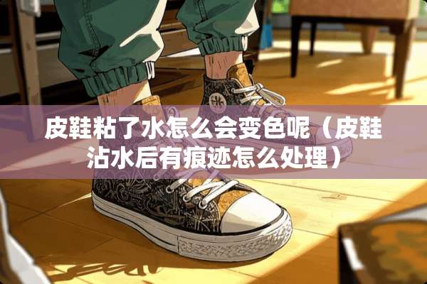 皮鞋粘了水怎么会变色呢（皮鞋沾水后有痕迹怎么处理）