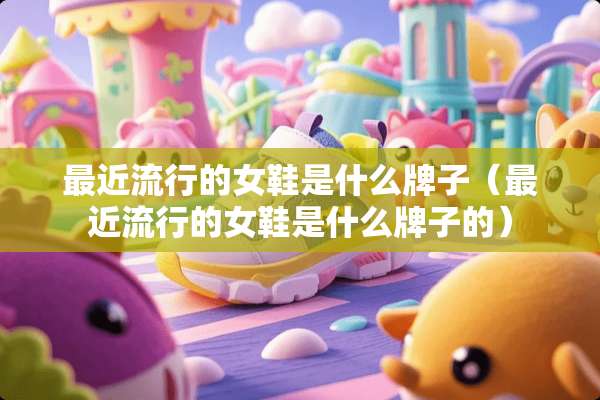最近流行的女鞋是什么牌子（最近流行的女鞋是什么牌子的）