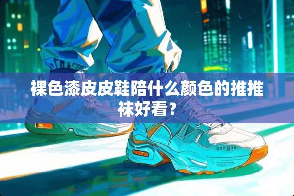*色漆皮皮鞋陪什么颜色的推推袜好看？
