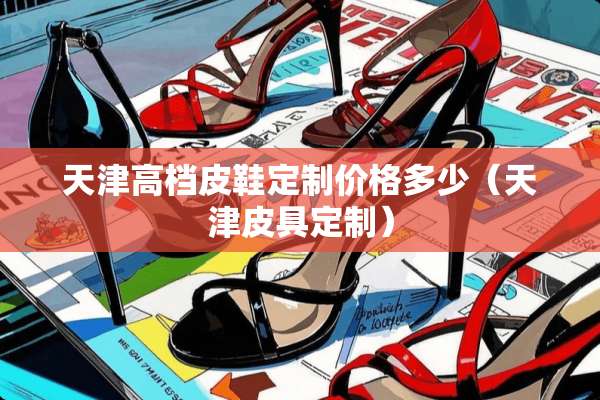天津高档皮鞋定制价格多少（天津皮具定制）