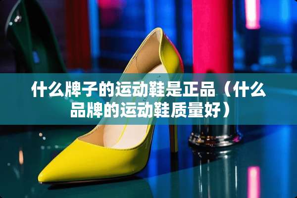 什么牌子的运动鞋是正品（什么品牌的运动鞋质量好）