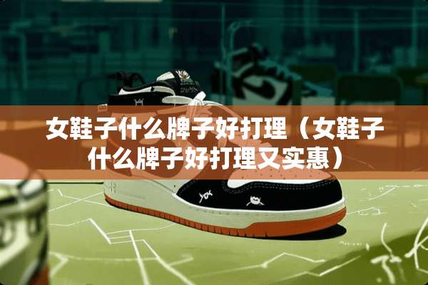 女鞋子什么牌子好打理（女鞋子什么牌子好打理又实惠）
