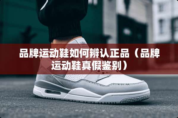 品牌运动鞋如何辨认正品（品牌运动鞋真假鉴别）