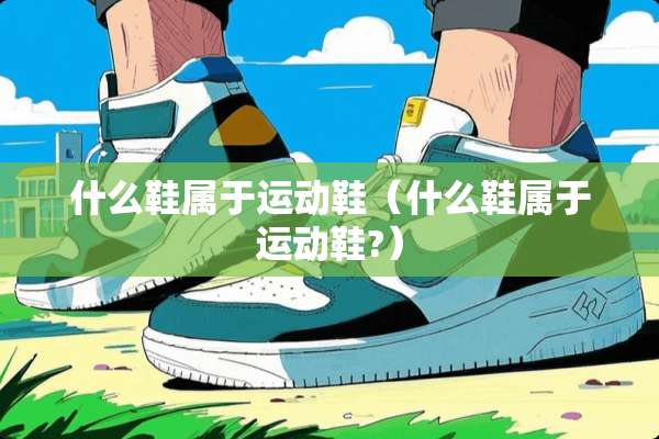 什么鞋属于运动鞋（什么鞋属于运动鞋?）