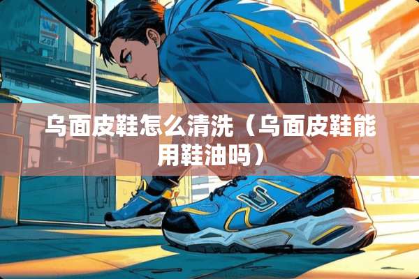 乌面皮鞋怎么清洗（乌面皮鞋能用鞋油吗）