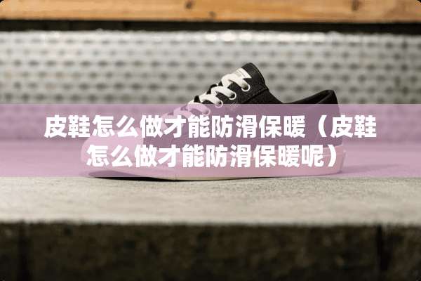 皮鞋怎么做才能防滑保暖（皮鞋怎么做才能防滑保暖呢）
