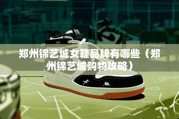 郑州锦艺城女鞋品牌有哪些（郑州锦艺城购物攻略）