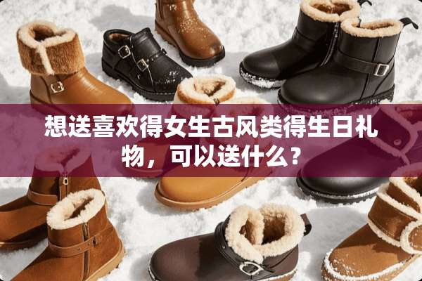想送喜欢得女生古风类得生日礼物，可以送什么？