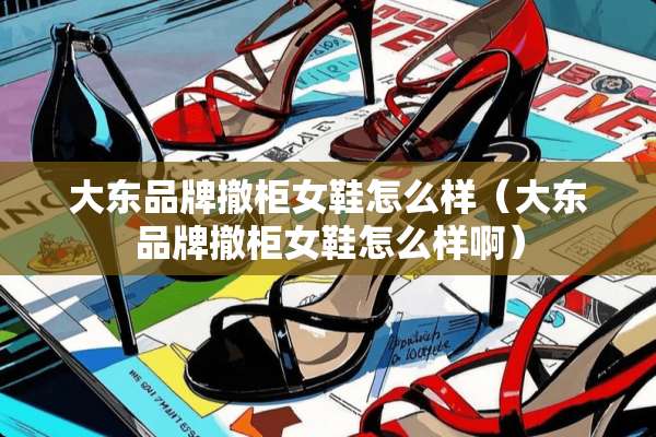 大东品牌撤柜女鞋怎么样（大东品牌撤柜女鞋怎么样啊）