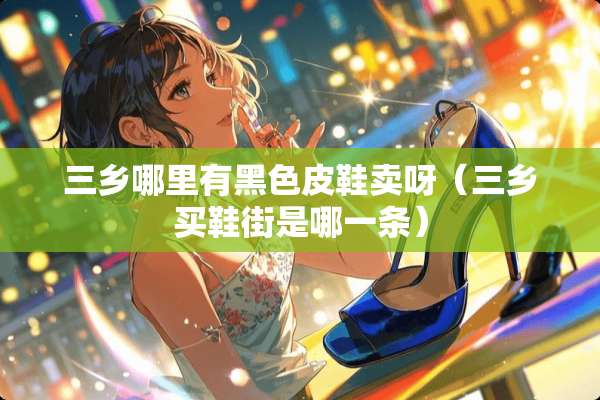 三乡哪里有黑色皮鞋卖呀（三乡买鞋街是哪一条）