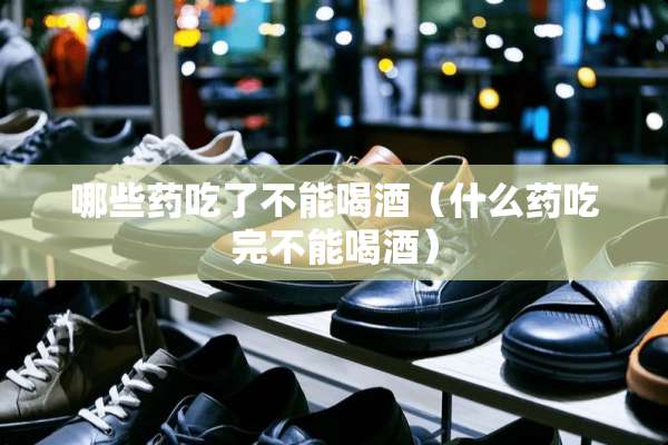 哪些药吃了不能喝酒（什么药吃完不能喝酒）