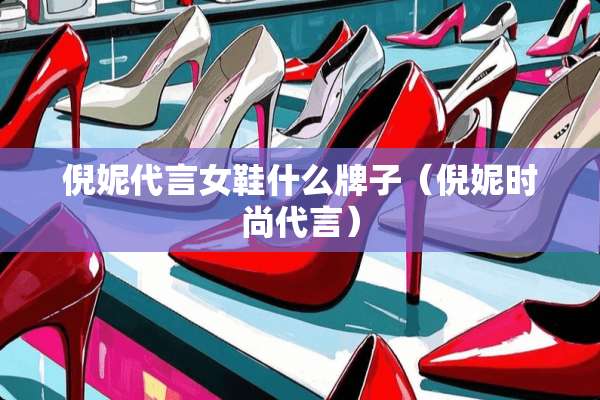 倪妮代言女鞋什么牌子（倪妮时尚代言）